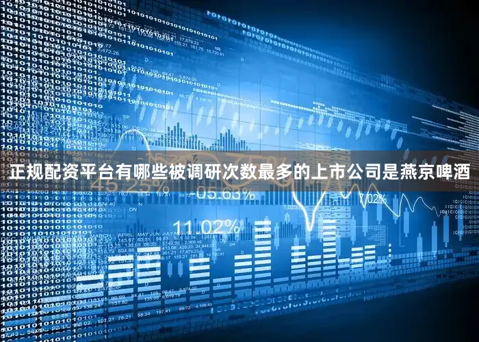 正规配资平台有哪些被调研次数最多的上市公司是燕京啤酒