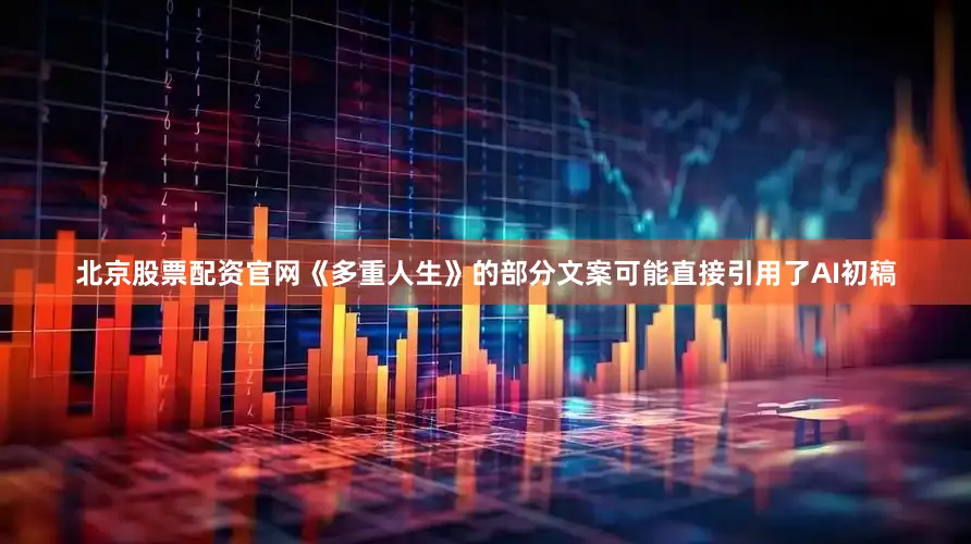 北京股票配资官网《多重人生》的部分文案可能直接引用了AI初稿