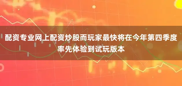 配资专业网上配资炒股而玩家最快将在今年第四季度率先体验到试玩版本
