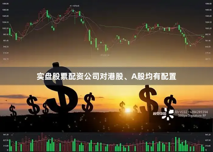 实盘股票配资公司对港股、A股均有配置