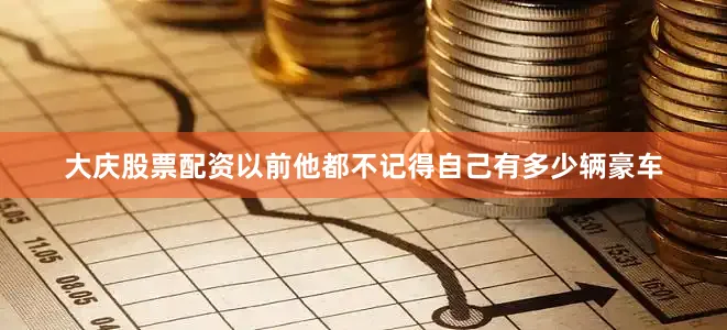 大庆股票配资以前他都不记得自己有多少辆豪车