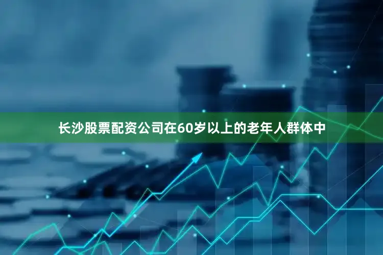 长沙股票配资公司在60岁以上的老年人群体中