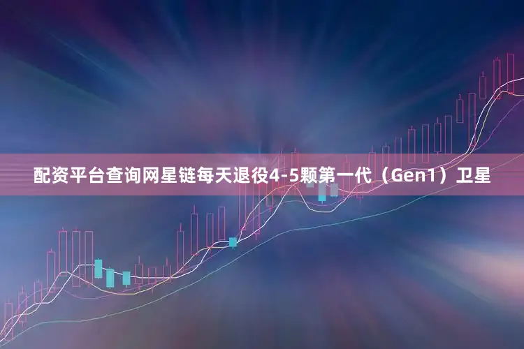 配资平台查询网星链每天退役4-5颗第一代（Gen1）卫星
