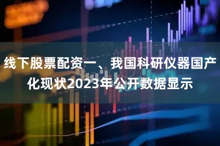 线下股票配资一、我国科研仪器国产化现状2023年公开数据显示