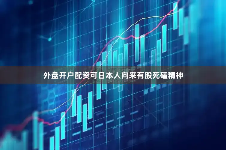 外盘开户配资可日本人向来有股死磕精神