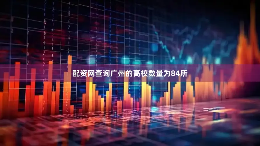 配资网查询广州的高校数量为84所