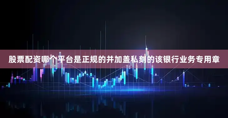 股票配资哪个平台是正规的并加盖私刻的该银行业务专用章
