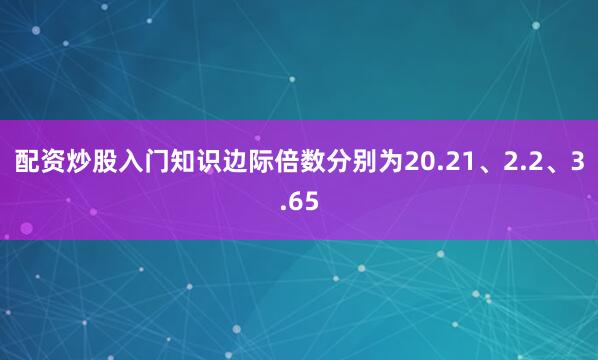 配资炒股入门知识边际倍数分别为20.21、2.2、3.65