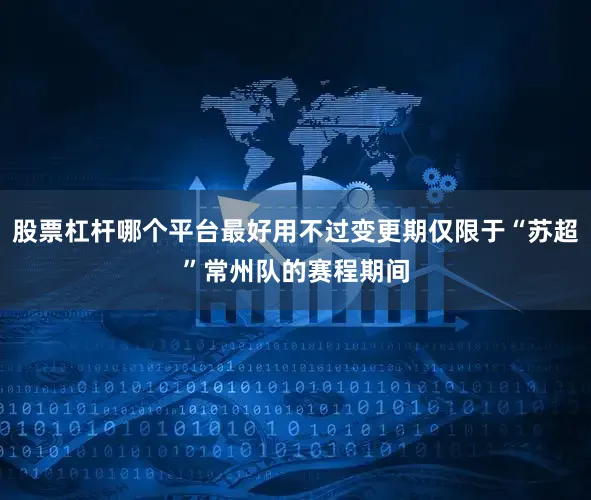 股票杠杆哪个平台最好用不过变更期仅限于“苏超”常州队的赛程期间