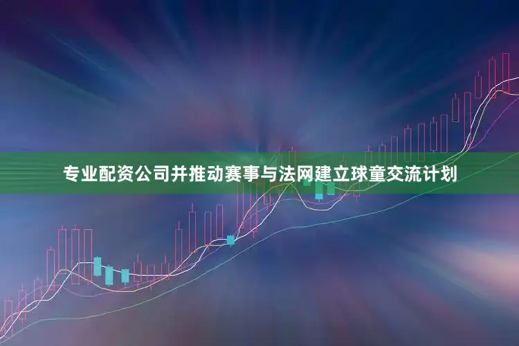 专业配资公司并推动赛事与法网建立球童交流计划