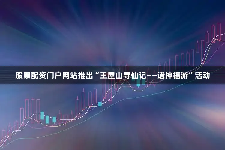 股票配资门户网站推出“王屋山寻仙记——诸神福游”活动