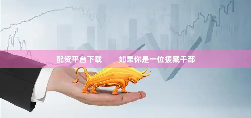 配资平台下载        如果你是一位援藏干部