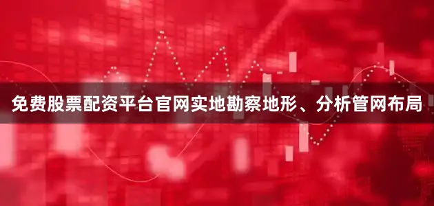 免费股票配资平台官网实地勘察地形、分析管网布局