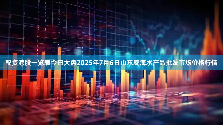 配资港股一览表今日大盘2025年7月6日山东威海水产品批发市场价格行情