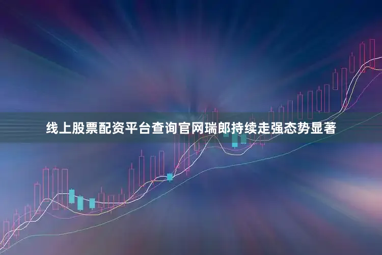 线上股票配资平台查询官网瑞郎持续走强态势显著