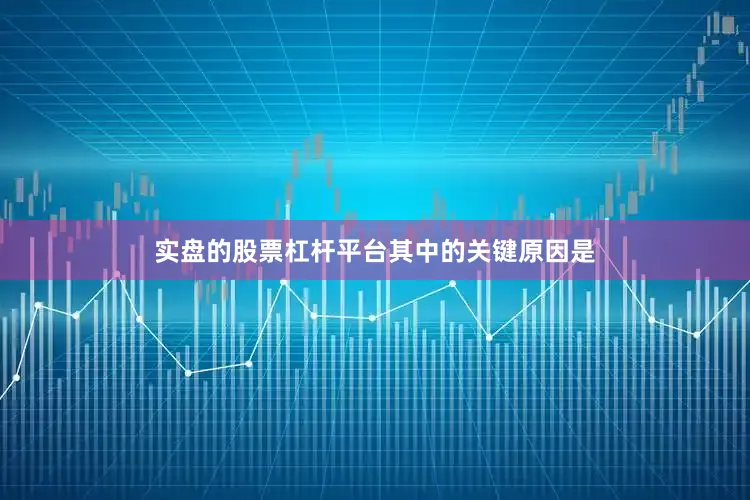 实盘的股票杠杆平台　　其中的关键原因是