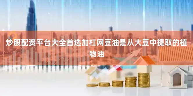 炒股配资平台大全首选加杠网豆油是从大豆中提取的植物油