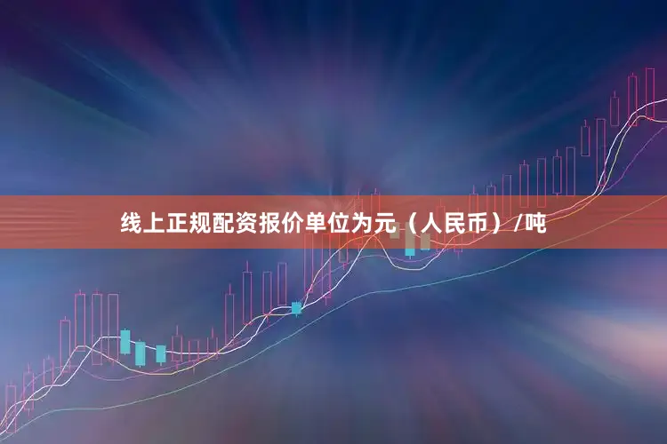 线上正规配资报价单位为元（人民币）/吨