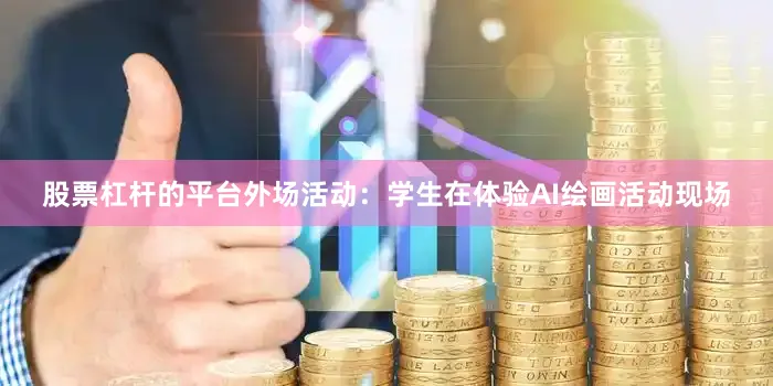 股票杠杆的平台外场活动：学生在体验AI绘画活动现场