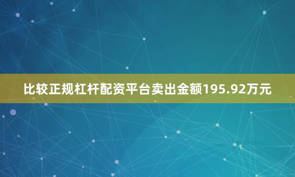 比较正规杠杆配资平台卖出金额195.92万元
