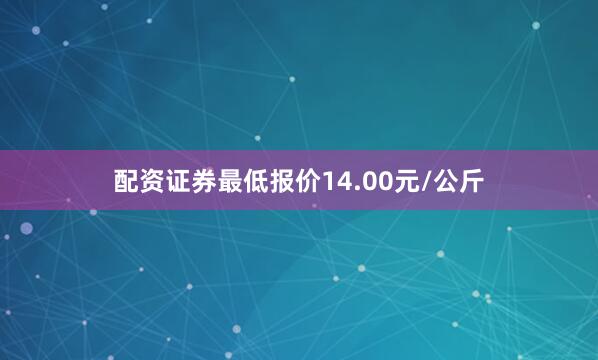 配资证券最低报价14.00元/公斤