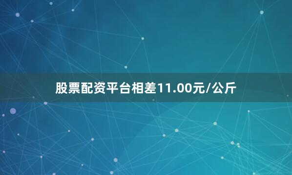 股票配资平台相差11.00元/公斤