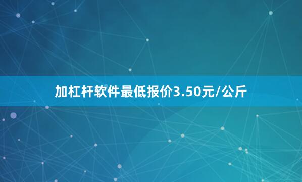 加杠杆软件最低报价3.50元/公斤