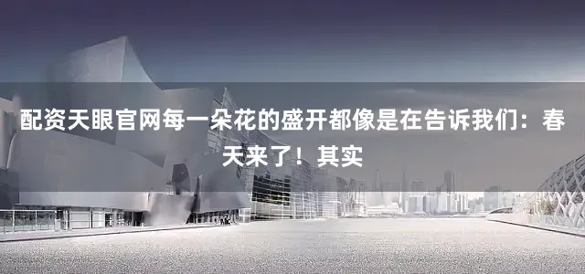 配资天眼官网每一朵花的盛开都像是在告诉我们：春天来了！其实