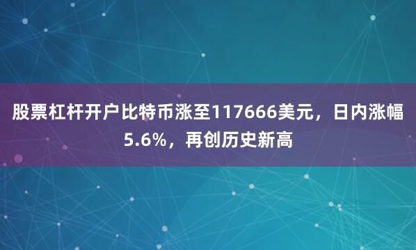 股票杠杆开户比特币涨至117666美元，日内涨幅5.6%，再创历史新高