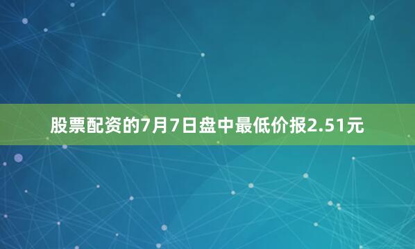 股票配资的7月7日盘中最低价报2.51元