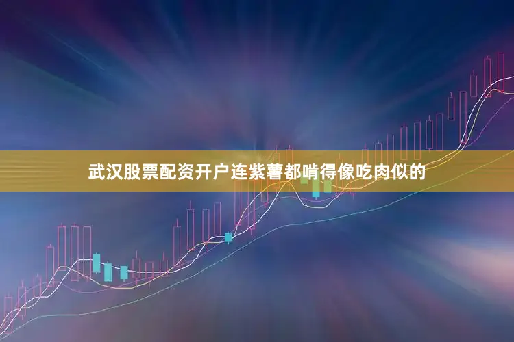 武汉股票配资开户连紫薯都啃得像吃肉似的