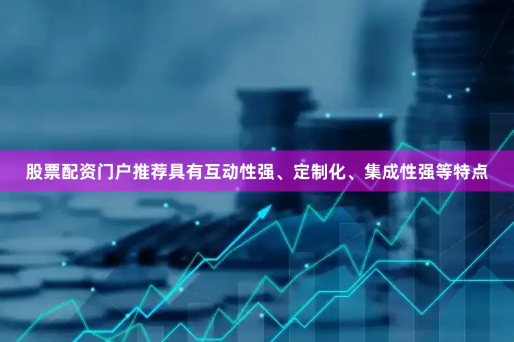 股票配资门户推荐具有互动性强、定制化、集成性强等特点