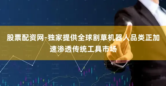 股票配资网-独家提供全球割草机器人品类正加速渗透传统工具市场