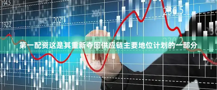 第一配资这是其重新夺回供应链主要地位计划的一部分
