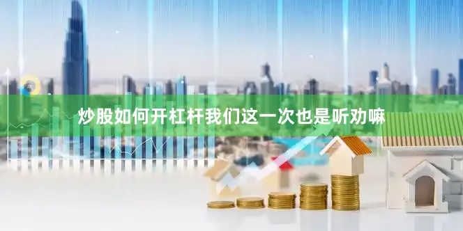 炒股如何开杠杆我们这一次也是听劝嘛