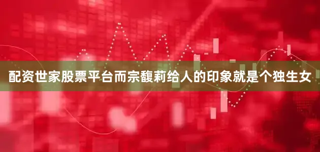 配资世家股票平台而宗馥莉给人的印象就是个独生女