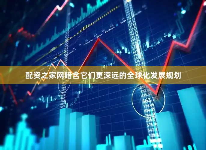 配资之家网暗含它们更深远的全球化发展规划