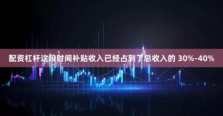 配资杠杆这段时间补贴收入已经占到了总收入的 30%-40%