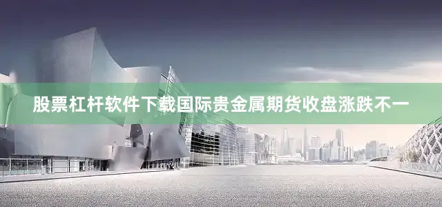 股票杠杆软件下载国际贵金属期货收盘涨跌不一