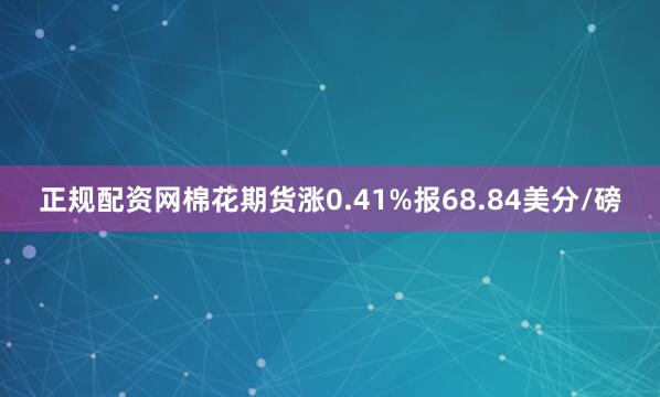 正规配资网棉花期货涨0.41%报68.84美分/磅