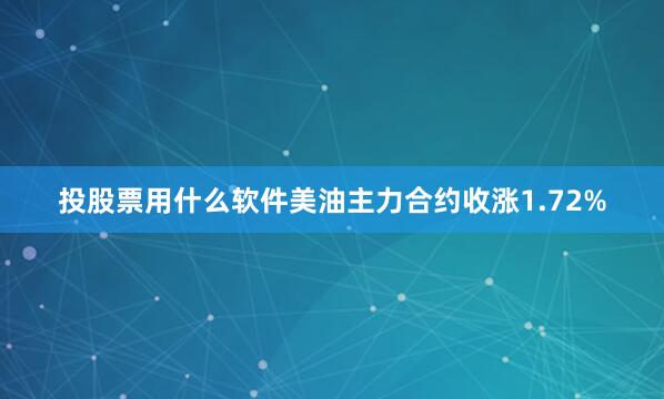 投股票用什么软件美油主力合约收涨1.72%