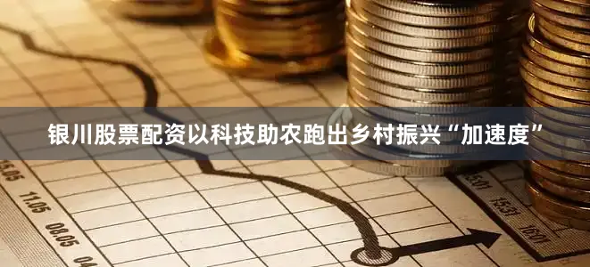 银川股票配资以科技助农跑出乡村振兴“加速度”