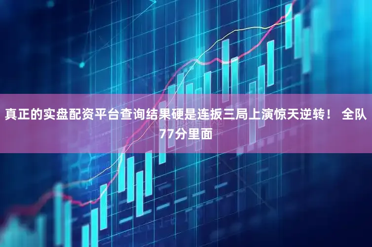 真正的实盘配资平台查询结果硬是连扳三局上演惊天逆转！ 全队77分里面