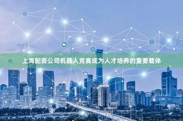 上海配资公司机器人竞赛成为人才培养的重要载体