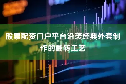 股票配资门户平台沿袭经典外套制作的翻转工艺