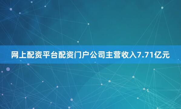 网上配资平台配资门户公司主营收入7.71亿元