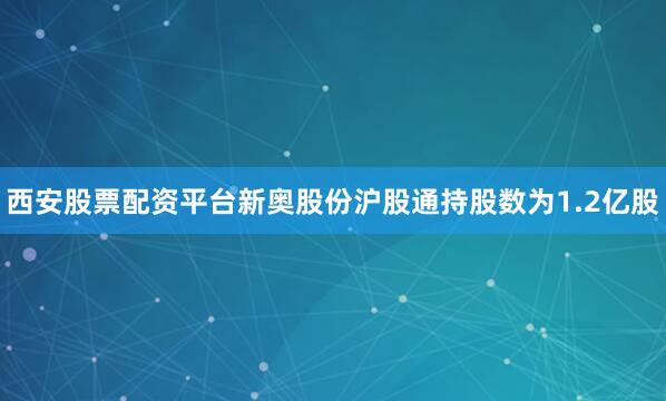 西安股票配资平台新奥股份沪股通持股数为1.2亿股