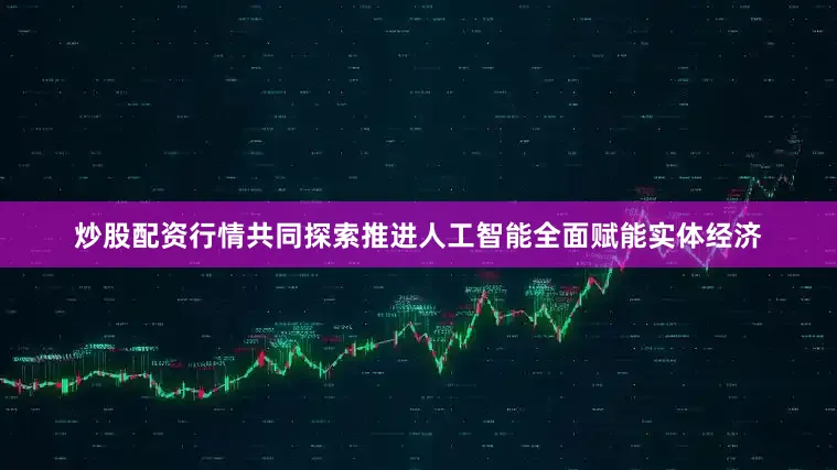 炒股配资行情共同探索推进人工智能全面赋能实体经济