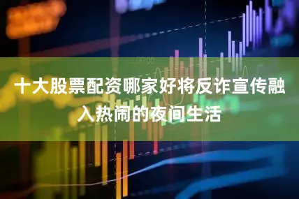 十大股票配资哪家好将反诈宣传融入热闹的夜间生活