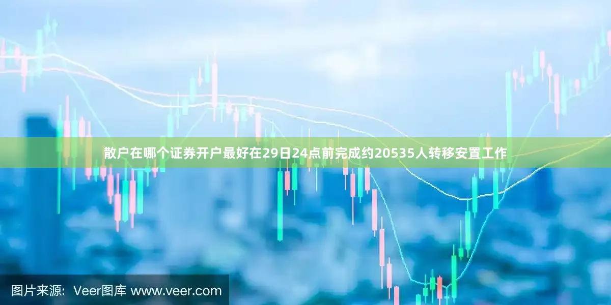 散户在哪个证券开户最好在29日24点前完成约20535人转移安置工作